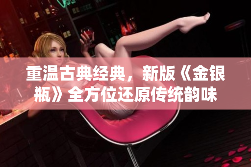 重温古典经典，新版《金银瓶》全方位还原传统韵味