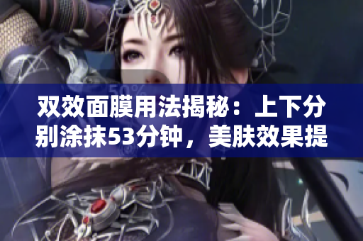 双效面膜用法揭秘：上下分别涂抹53分钟，美肤效果提升