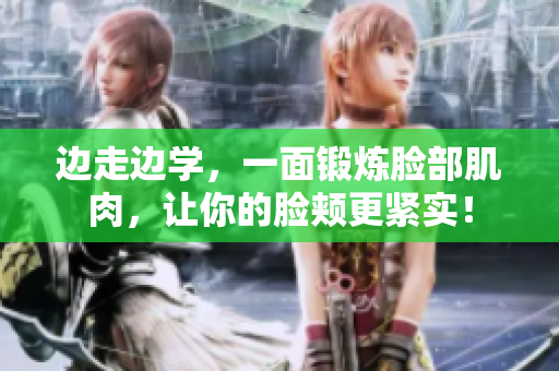 边走边学，一面锻炼脸部肌肉，让你的脸颊更紧实！