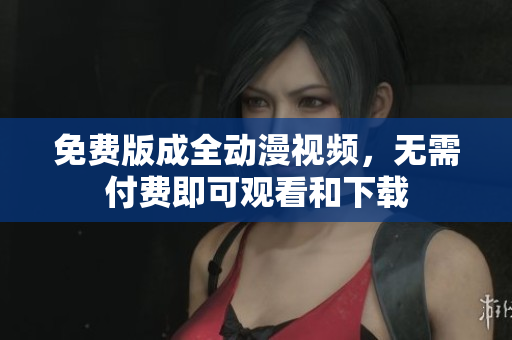 免费版成全动漫视频，无需付费即可观看和下载