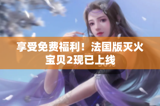 享受免费福利！法国版灭火宝贝2现已上线