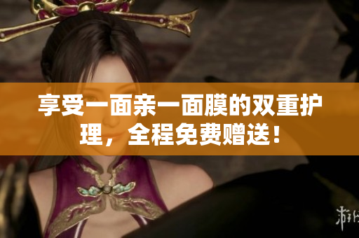 享受一面亲一面膜的双重护理，全程免费赠送！