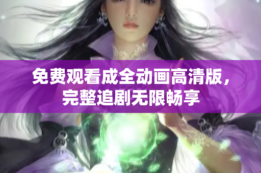 免费观看成全动画高清版，完整追剧无限畅享
