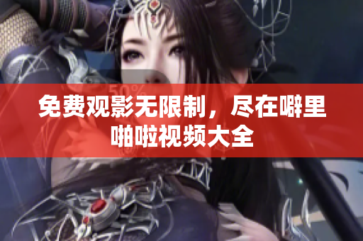 免费观影无限制，尽在噼里啪啦视频大全