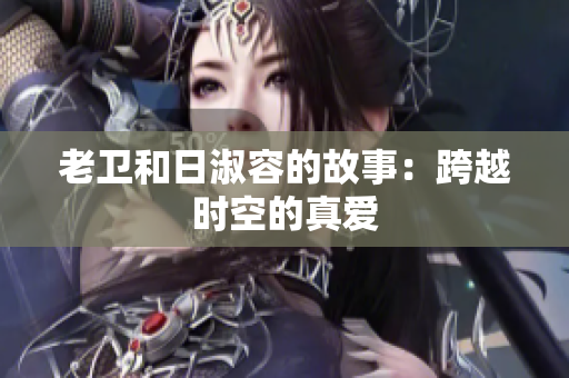 老卫和日淑容的故事：跨越时空的真爱
