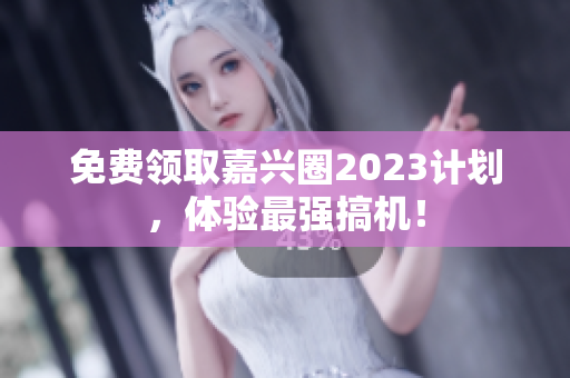 免费领取嘉兴圈2023计划，体验最强搞机！