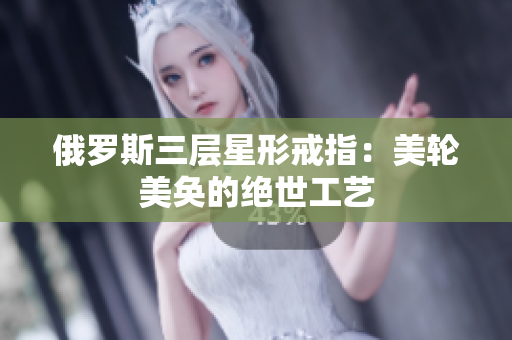 俄罗斯三层星形戒指：美轮美奂的绝世工艺