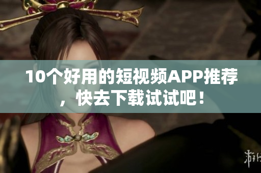 10个好用的短视频APP推荐，快去下载试试吧！