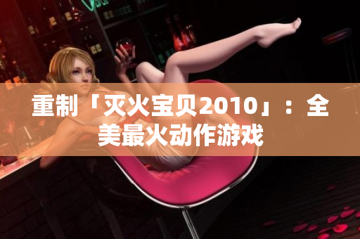 重制「灭火宝贝2010」：全美最火动作游戏