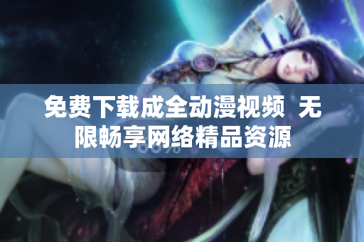 免费下载成全动漫视频  无限畅享网络精品资源
