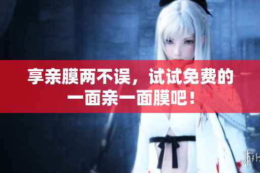 享亲膜两不误，试试免费的一面亲一面膜吧！