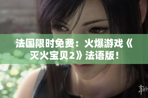 法国限时免费：火爆游戏《灭火宝贝2》法语版！