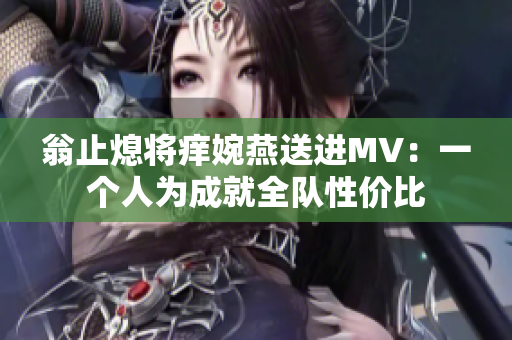 翁止熄将痒婉燕送进MV：一个人为成就全队性价比