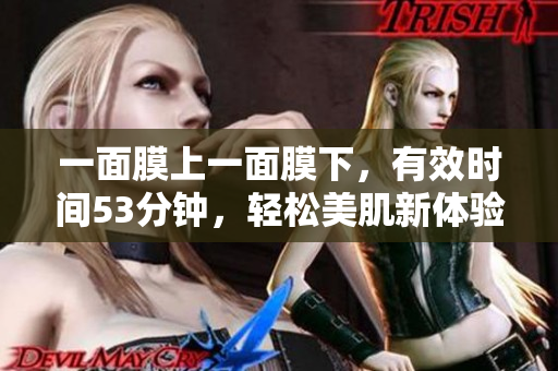 一面膜上一面膜下，有效时间53分钟，轻松美肌新体验