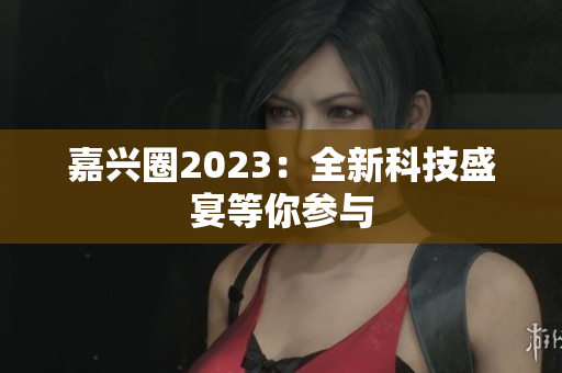嘉兴圈2023：全新科技盛宴等你参与