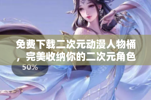 免费下载二次元动漫人物桶，完美收纳你的二次元角色！