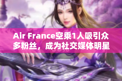 Air France空乘1人吸引众多粉丝，成为社交媒体明星