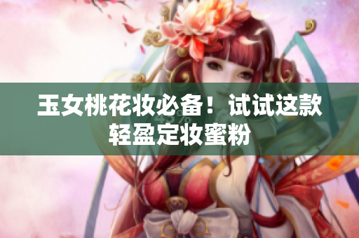 玉女桃花妆必备！试试这款轻盈定妆蜜粉