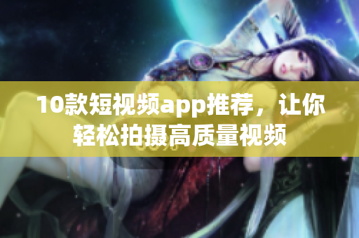 10款短视频app推荐，让你轻松拍摄高质量视频