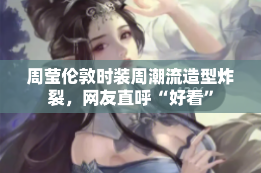 周莹伦敦时装周潮流造型炸裂，网友直呼“好看”