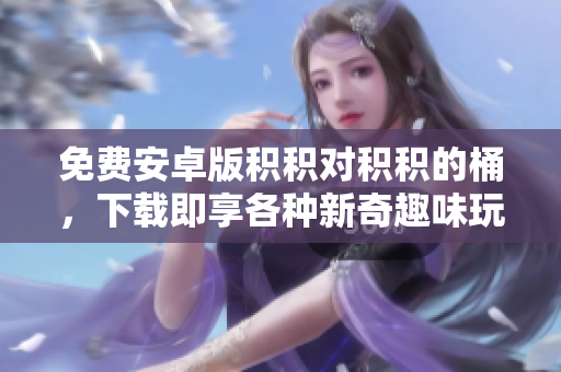 免费安卓版积积对积积的桶，下载即享各种新奇趣味玩法！