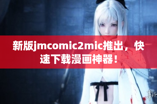 新版jmcomic2mic推出，快速下载漫画神器！
