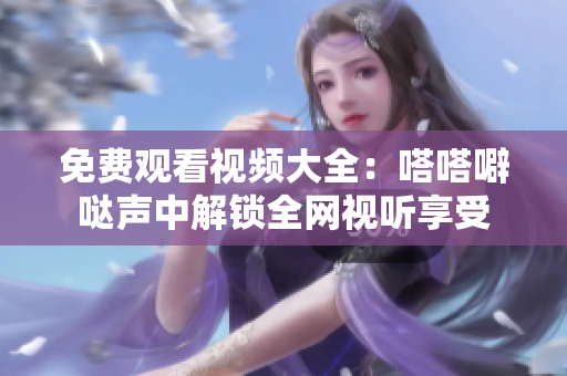 免费观看视频大全：嗒嗒噼哒声中解锁全网视听享受