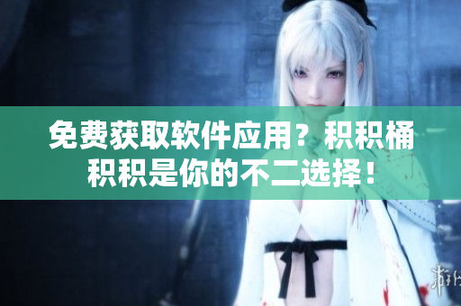 免费获取软件应用？积积桶积积是你的不二选择！
