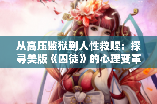 从高压监狱到人性救赎：探寻美版《囚徒》的心理变革。