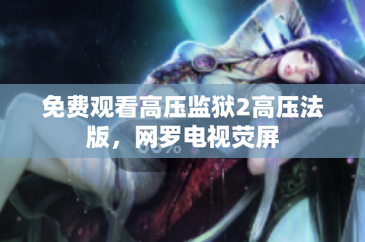 免费观看高压监狱2高压法版，网罗电视荧屏