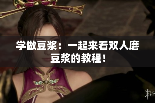 学做豆浆：一起来看双人磨豆浆的教程！