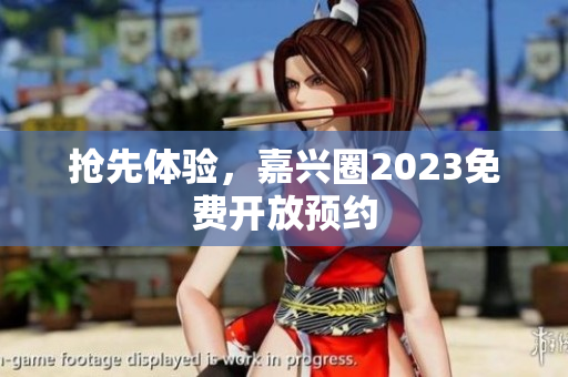 抢先体验，嘉兴圈2023免费开放预约