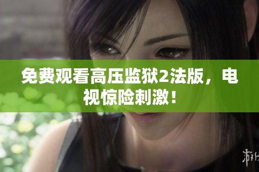 免费观看高压监狱2法版，电视惊险刺激！