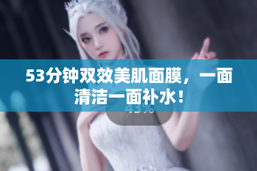 53分钟双效美肌面膜，一面清洁一面补水！