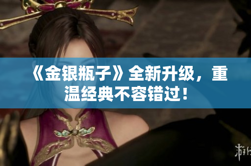 《金银瓶子》全新升级，重温经典不容错过！