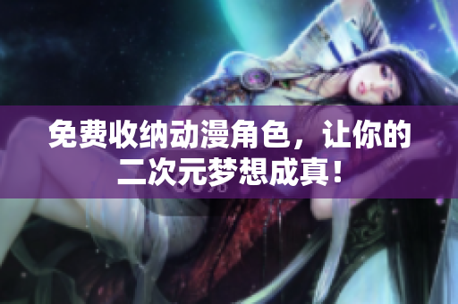 免费收纳动漫角色，让你的二次元梦想成真！