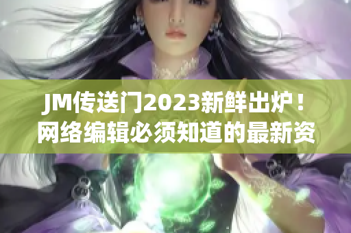 JM传送门2023新鲜出炉！网络编辑必须知道的最新资讯