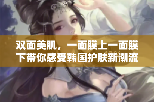 双面美肌，一面膜上一面膜下带你感受韩国护肤新潮流