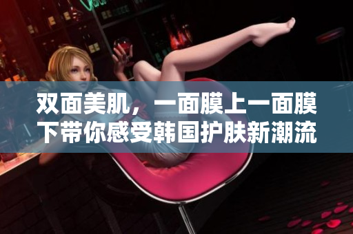 双面美肌，一面膜上一面膜下带你感受韩国护肤新潮流