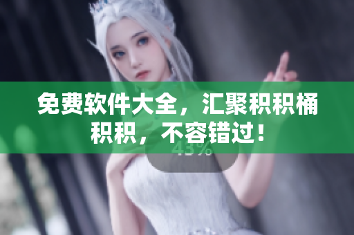 免费软件大全，汇聚积积桶积积，不容错过！