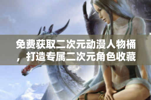 免费获取二次元动漫人物桶，打造专属二次元角色收藏！