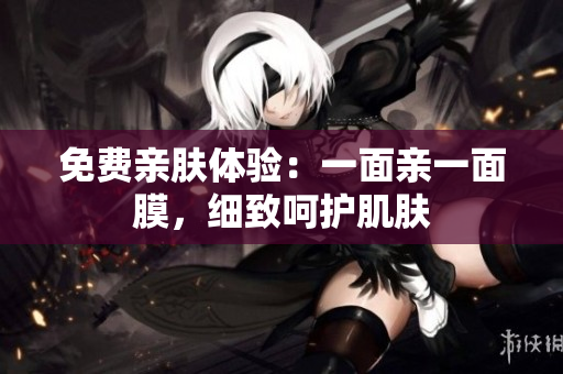 免费亲肤体验：一面亲一面膜，细致呵护肌肤