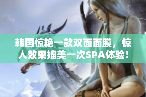 韩国惊艳一款双面面膜，惊人效果媲美一次SPA体验！