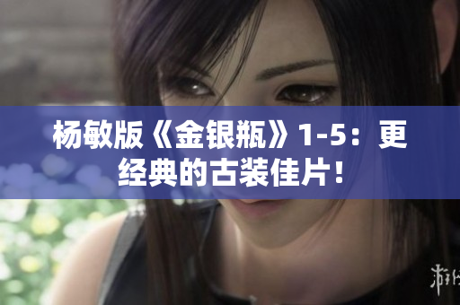 杨敏版《金银瓶》1-5：更经典的古装佳片！