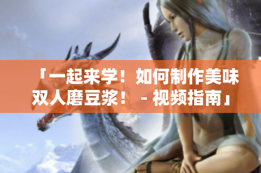 「一起来学！如何制作美味双人磨豆浆！ - 视频指南」