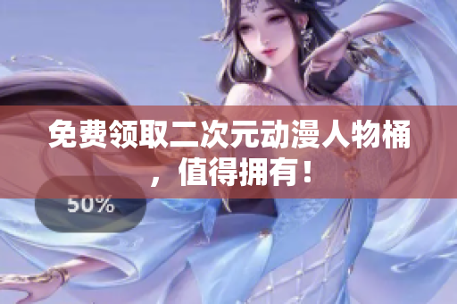 免费领取二次元动漫人物桶，值得拥有！