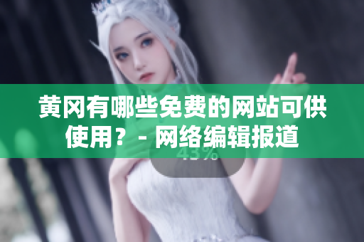 黄冈有哪些免费的网站可供使用？- 网络编辑报道