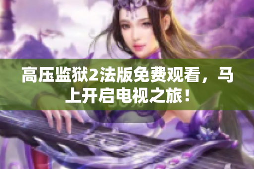 高压监狱2法版免费观看，马上开启电视之旅！