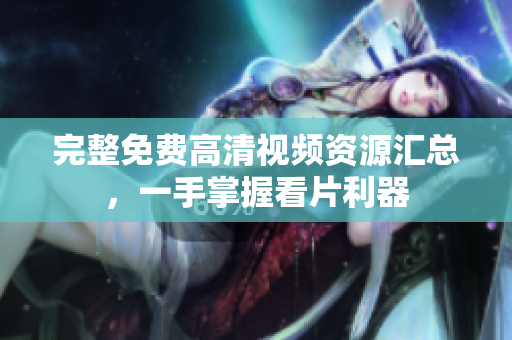 完整免费高清视频资源汇总，一手掌握看片利器