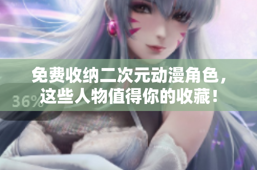 免费收纳二次元动漫角色，这些人物值得你的收藏！